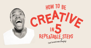 how to be creative in 5 repeatable steps